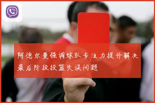 阿德尔曼强调球队专注力提升解决最后阶段投篮失误问题