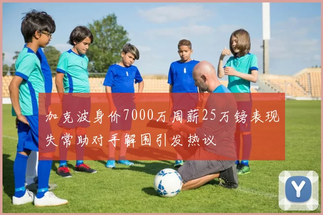 加克波身价7000万周薪25万镑表现失常助对手解围引发热议