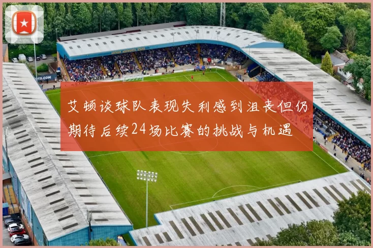 艾顿谈球队表现失利感到沮丧但仍期待后续24场比赛的挑战与机遇