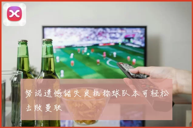 努诺遗憾错失良机称球队本可轻松击败曼联