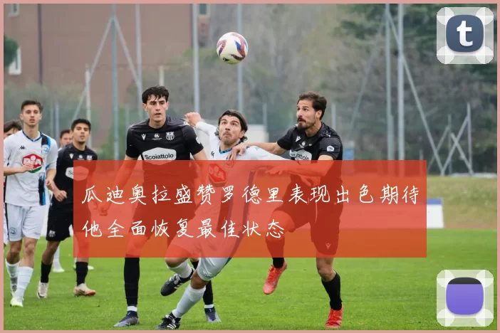瓜迪奥拉盛赞罗德里表现出色期待他全面恢复最佳状态