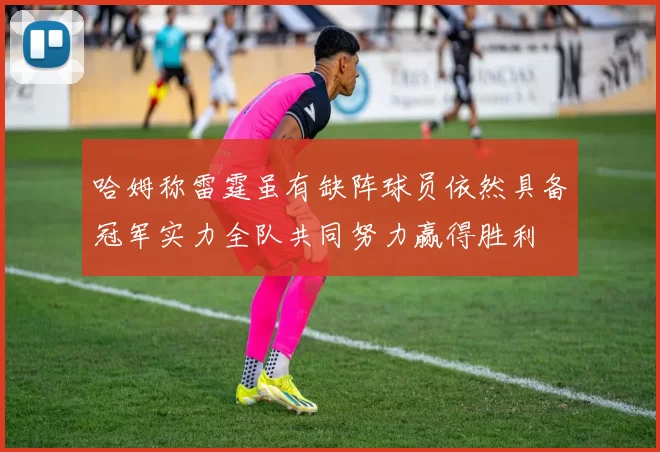 哈姆称雷霆虽有缺阵球员依然具备冠军实力全队共同努力赢得胜利