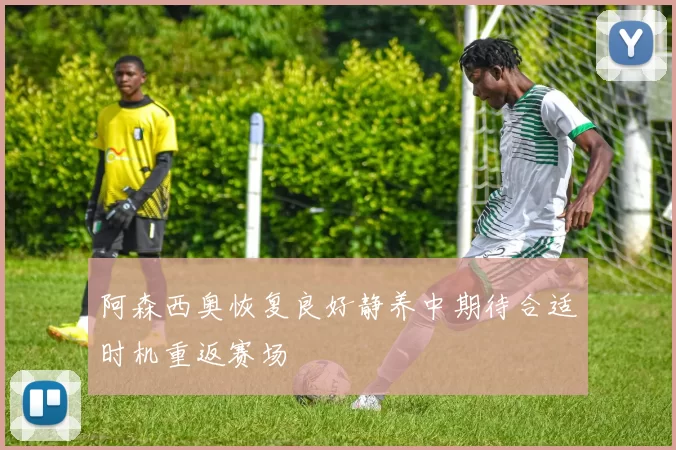 阿森西奥恢复良好静养中期待合适时机重返赛场