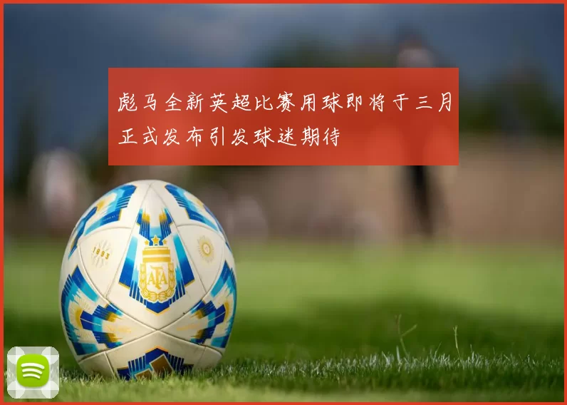 彪马全新英超比赛用球即将于三月正式发布引发球迷期待