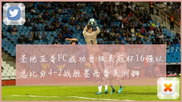 圣地亚哥FC成功晋级美冠杯16强以总比分4-2战胜墨西哥美洲狮