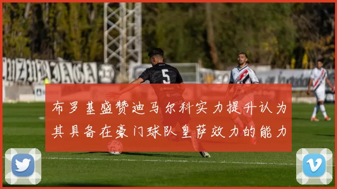布罗基盛赞迪马尔科实力提升认为其具备在豪门球队皇萨效力的能力