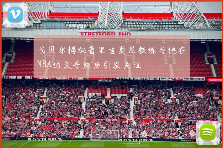 戈贝尔揭秘普里吉奥尼教练与他在NBA的交手经历引发关注