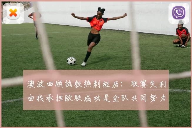 澳波回顾执教热刺经历：联赛失利由我承担欧联成功是全队共同努力的成果