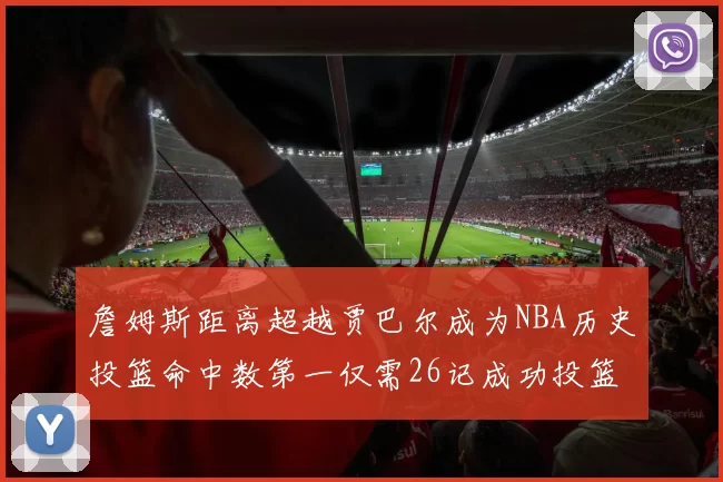 詹姆斯距离超越贾巴尔成为NBA历史投篮命中数第一仅需26记成功投篮