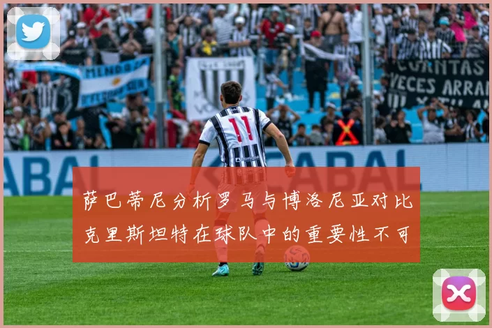 萨巴蒂尼分析罗马与博洛尼亚对比克里斯坦特在球队中的重要性不可替代