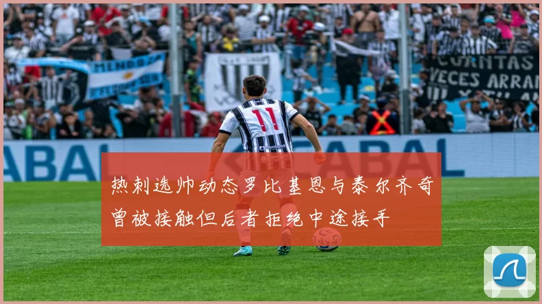 热刺选帅动态罗比基恩与泰尔齐奇曾被接触但后者拒绝中途接手
