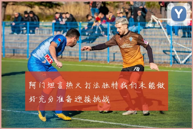 阿门坦言热火打法独特我们未能做好充分准备迎接挑战