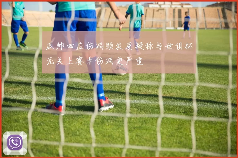 瓜帅回应伤病频发质疑称与世俱杯无关上赛季伤病更严重