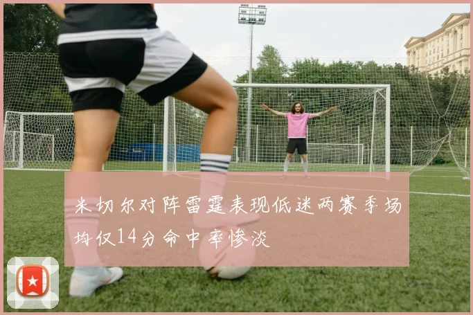 米切尔对阵雷霆表现低迷两赛季场均仅14分命中率惨淡