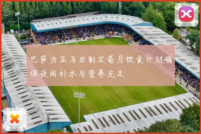 巴萨为亚马尔制定斋月饮食计划确保夜间补水与营养充足
