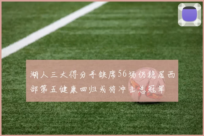湖人三大得分手缺席56场仍稳居西部第五健康回归或将冲击总冠军