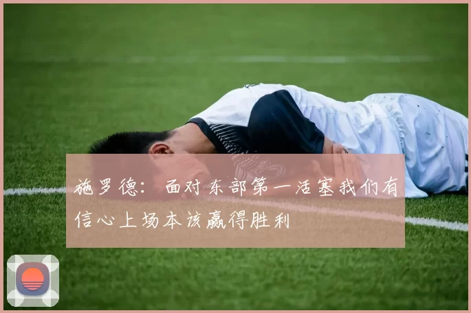 施罗德：面对东部第一活塞我们有信心上场本该赢得胜利
