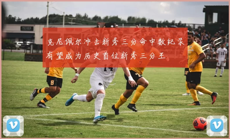 克尼佩尔冲击新秀三分命中数纪录有望成为历史首位新秀三分王