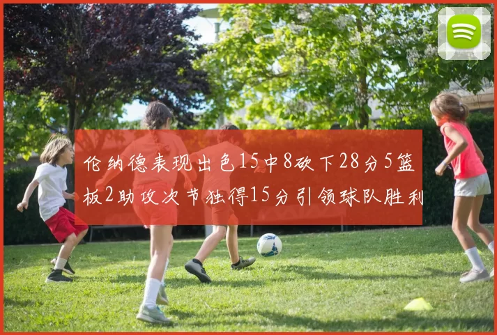 伦纳德表现出色15中8砍下28分5篮板2助攻次节独得15分引领球队胜利
