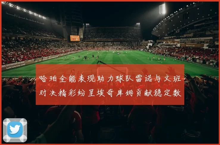 哈珀全能表现助力球队雷诺与文班对决精彩纷呈埃奇库姆贡献稳定数据