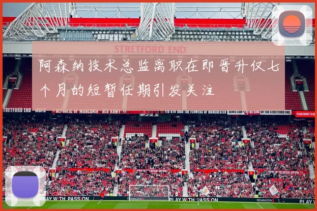 阿森纳技术总监离职在即晋升仅七个月的短暂任期引发关注