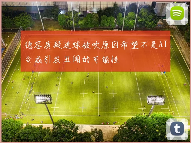 德容质疑进球被吹原因希望不是AI合成引发丑闻的可能性