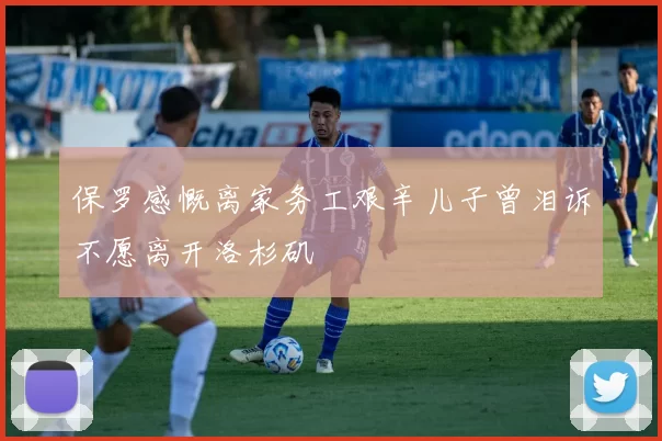 保罗感慨离家务工艰辛儿子曾泪诉不愿离开洛杉矶