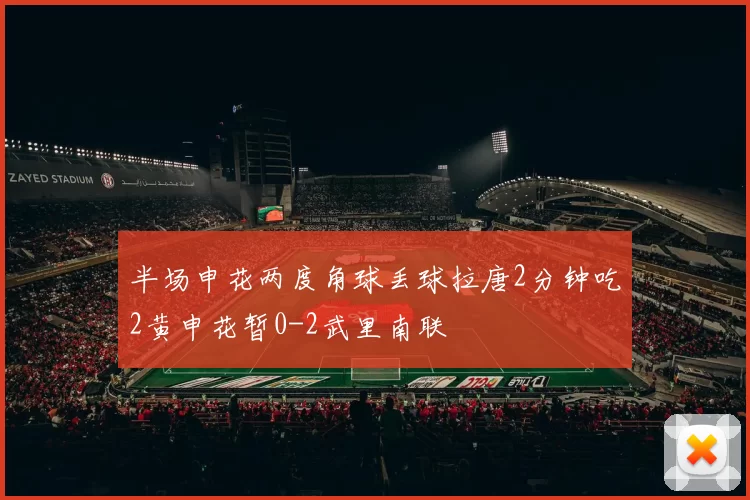 半场申花两度角球丢球拉唐2分钟吃2黄申花暂0-2武里南联