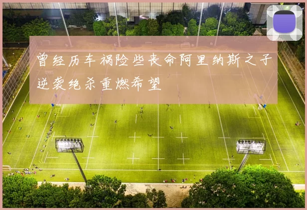 曾经历车祸险些丧命阿里纳斯之子逆袭绝杀重燃希望