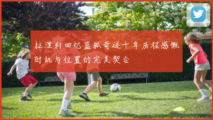 拉涅利回忆蓝狐奇迹十年历程感慨时机与位置的完美契合