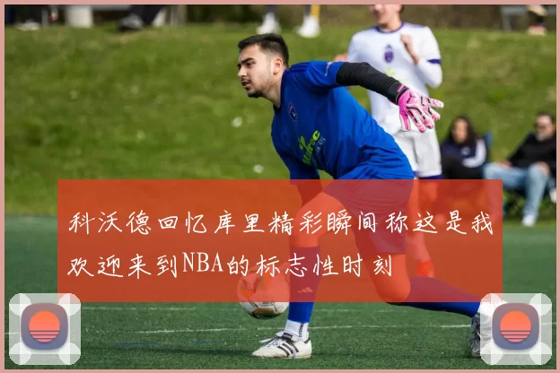 科沃德回忆库里精彩瞬间称这是我欢迎来到NBA的标志性时刻