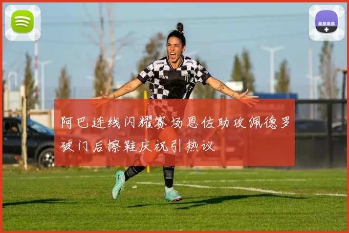 阿巴连线闪耀赛场恩佐助攻佩德罗破门后擦鞋庆祝引热议